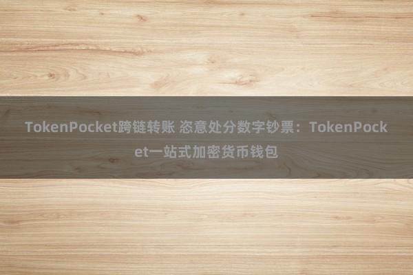 TokenPocket跨链转账 恣意处分数字钞票：TokenPocket一站式加密货币钱包