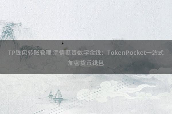 TP钱包转账教程 温情贬责数字金钱：TokenPocket一站式加密货币钱包